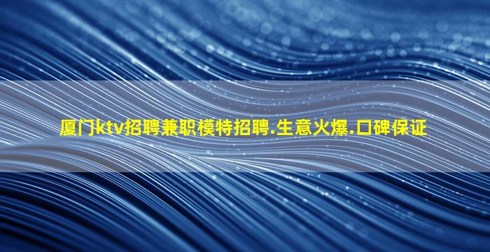 厦门ktv招聘兼职模特招聘.生意火爆.口碑保证