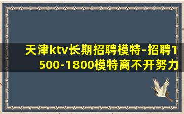天津ktv长期招聘模特-招聘1500-1800模特离不开努力